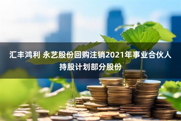 汇丰鸿利 永艺股份回购注销2021年事业合伙人持股计划部分股份