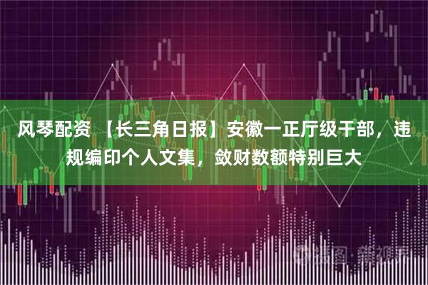 风琴配资 【长三角日报】安徽一正厅级干部,违规编印个人文集,敛财数额特别巨大