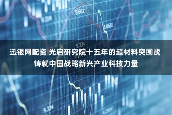 迅银网配资 光启研究院十五年的超材料突围战 铸就中国战略新兴产业科技力量