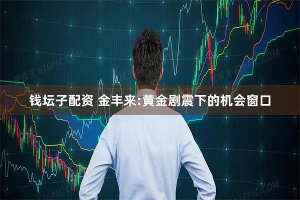 钱坛子配资 金丰来:黄金剧震下的机会窗口