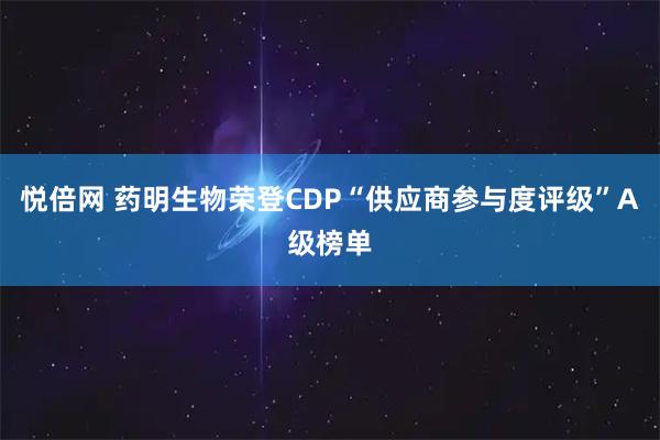 悦倍网 药明生物荣登CDP“供应商参与度评级”A级榜单