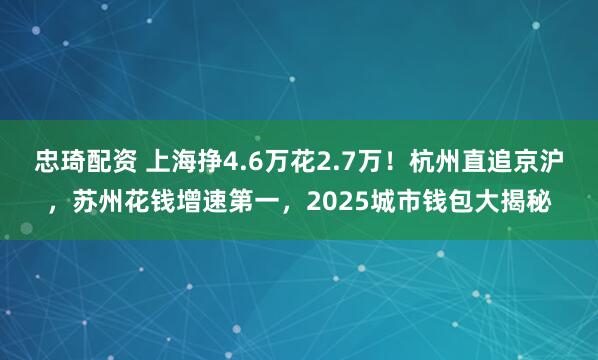 忠琦配资 上海挣4.6万花2.7万！杭州直追京沪，苏州花钱增速第一，2025城市钱包大揭秘
