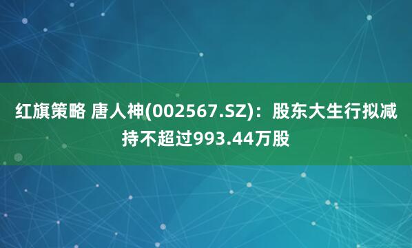 红旗策略 唐人神(002567.SZ)：股东大生行拟减持不超过993.44万股