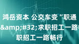 鸿岳资本 公交车变“职通车” 求职招工一路畅行