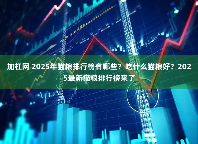 加杠网 2025年猫粮排行榜有哪些？吃什么猫粮好？2025最新猫粮排行榜来了