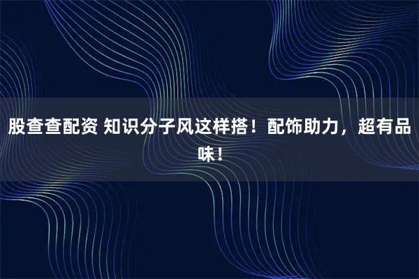 股查查配资 知识分子风这样搭！配饰助力，超有品味！