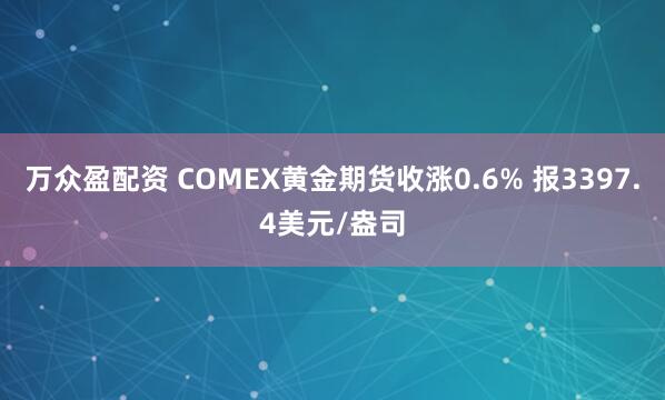 万众盈配资 COMEX黄金期货收涨0.6% 报3397.4美元/盎司