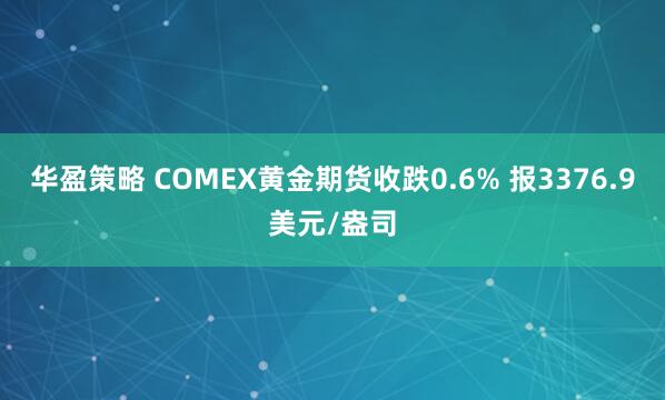 华盈策略 COMEX黄金期货收跌0.6% 报3376.9美元/盎司