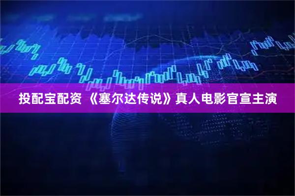 投配宝配资 《塞尔达传说》真人电影官宣主演