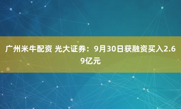 广州米牛配资 光大证券:9月30日获融资买入2.69亿元