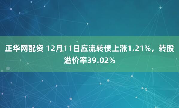 正华网配资 12月11日应流转债上涨1.21%，转股溢价率39.02%
