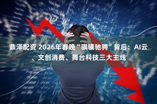 鼎泽配资 2026年春晚“骐骥驰骋”背后:AI云、文创消费、舞台科技三大主线