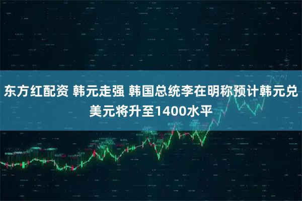 东方红配资 韩元走强 韩国总统李在明称预计韩元兑美元将升至1400水平