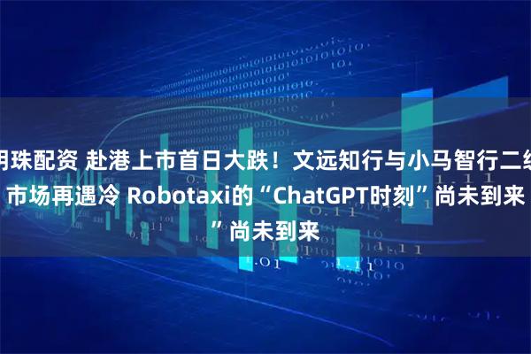 明珠配资 赴港上市首日大跌！文远知行与小马智行二级市场再遇冷 Robotaxi的“ChatGPT时刻”尚未到来