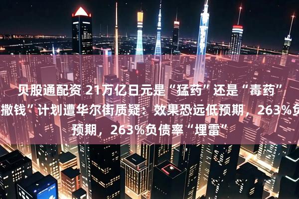 贝股通配资 21万亿日元是“猛药”还是“毒药”？高市早苗“撒钱”计划遭华尔街质疑：效果恐远低预期，263%负债率“埋雷”