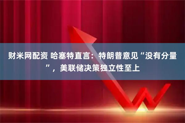 财米网配资 哈塞特直言：特朗普意见“没有分量”，美联储决策独立性至上