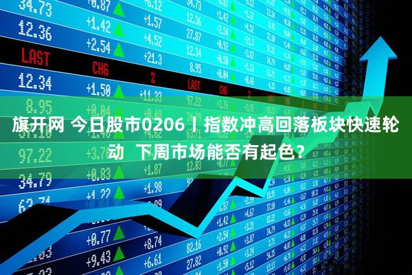旗开网 今日股市0206丨指数冲高回落板块快速轮动  下周市场能否有起色？