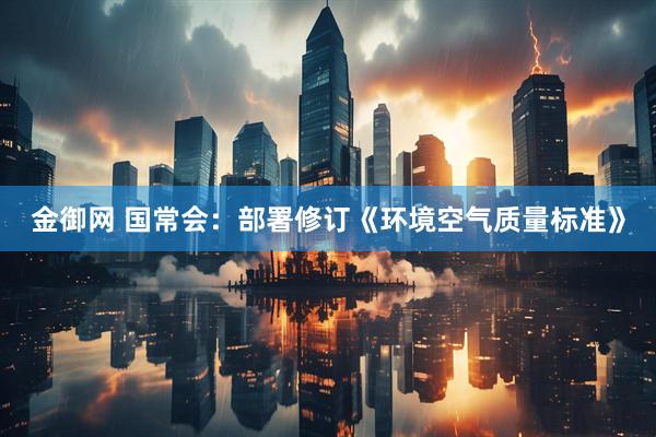 金御网 国常会：部署修订《环境空气质量标准》