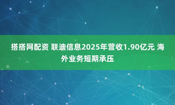搭搭网配资 联迪信息2025年营收1.90亿元 海外业务短期承压