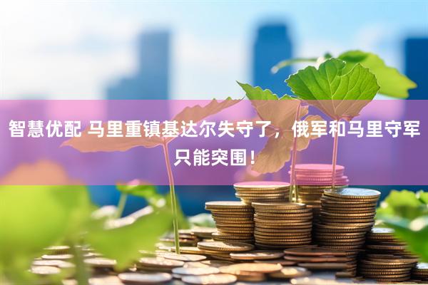 智慧优配 马里重镇基达尔失守了，俄军和马里守军只能突围！