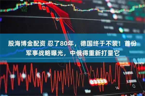 股海博金配资 忍了80年，德国终于不装！首份军事战略曝光，中俄得重新打量它