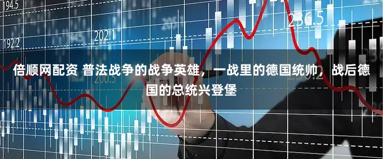 倍顺网配资 普法战争的战争英雄，一战里的德国统帅，战后德国的总统兴登堡