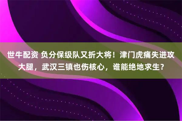 世牛配资 负分保级队又折大将！津门虎痛失进攻大腿，武汉三镇也伤核心，谁能绝地求生？