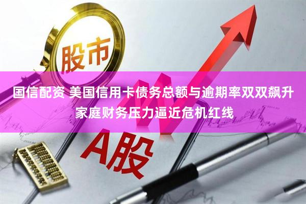 国信配资 美国信用卡债务总额与逾期率双双飙升 家庭财务压力逼近危机红线