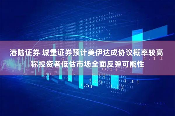 港陆证券 城堡证券预计美伊达成协议概率较高 称投资者低估市场全面反弹可能性