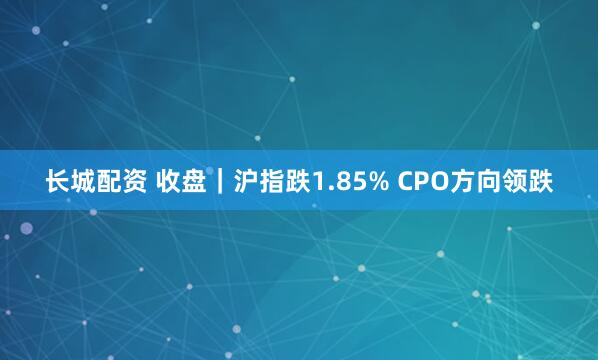 长城配资 收盘|沪指跌1.85% CPO方向领跌